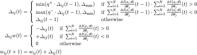 \Delta_{ij}(t) &= \left\{
  \begin{array}{l l}
  \text{min}(\eta^+\cdot\Delta_{ij}(t-1), \Delta_{\text{max}}) & \text{ if } \sum_{i=1}^{N}\frac{\partial J(x_i; \theta)}{\partial \theta_j}(t-1)\cdot\sum_{i=1}^{N}\frac{\partial J(x_i; \theta)}{\partial \theta_j}(t) > 0\\
  \max(\eta^-\cdot\Delta_{ij}(t-1), \Delta_{\text{min}}) & \text{ if } \sum_{i=1}^{N}\frac{\partial J(x_i; \theta)}{\partial \theta_j}(t-1)\cdot\sum_{i=1}^{N}\frac{\partial J(x_i; \theta)}{\partial \theta_j}(t) < 0\\
  \Delta_{ij}(t-1) & \text{ otherwise}
  \end{array}
\right. \\
\Delta_{ij}w(t) &= \left\{
  \begin{array}{l l}
  -\Delta_{ij}(t) & \text{ if } \sum_{i=1}^{N}\frac{\partial J(x_i; \theta)}{\partial \theta_j}(t) > 0\\
  +\Delta_{ij}(t) & \text{ if } \sum_{i=1}^{N}\frac{\partial J(x_i; \theta)}{\partial \theta_j}(t) < 0\\
  0 & \text{ otherwise}
  \end{array}
\right. \\
w_{ij}(t+1) &= w_{ij}(t) + \Delta_{ij}(t)